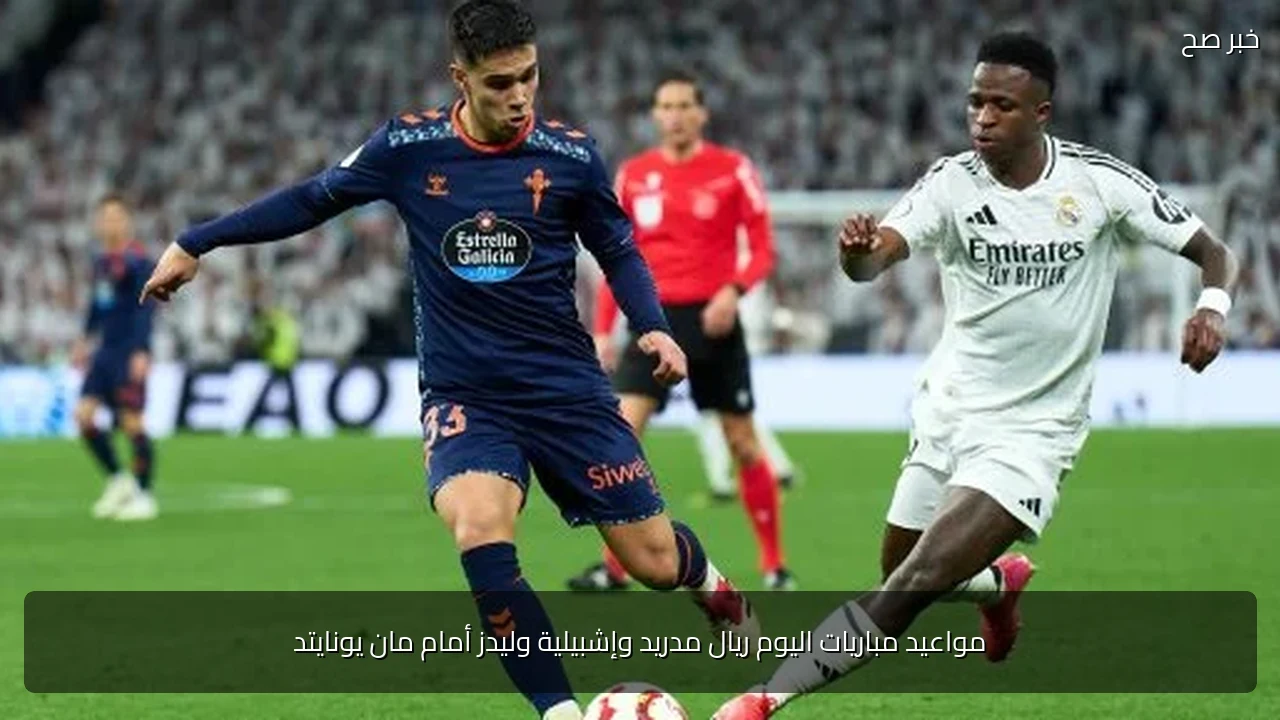 مواعيد مباريات اليوم ريال مدريد وإشبيلية وليدز أمام مان يونايتد