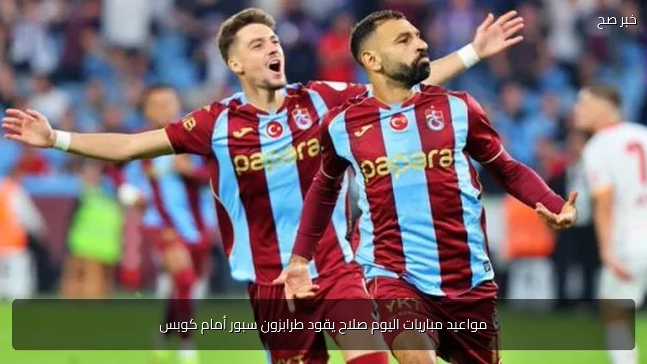مواعيد مباريات اليوم صلاح يقود طرابزون سبور أمام كوبس