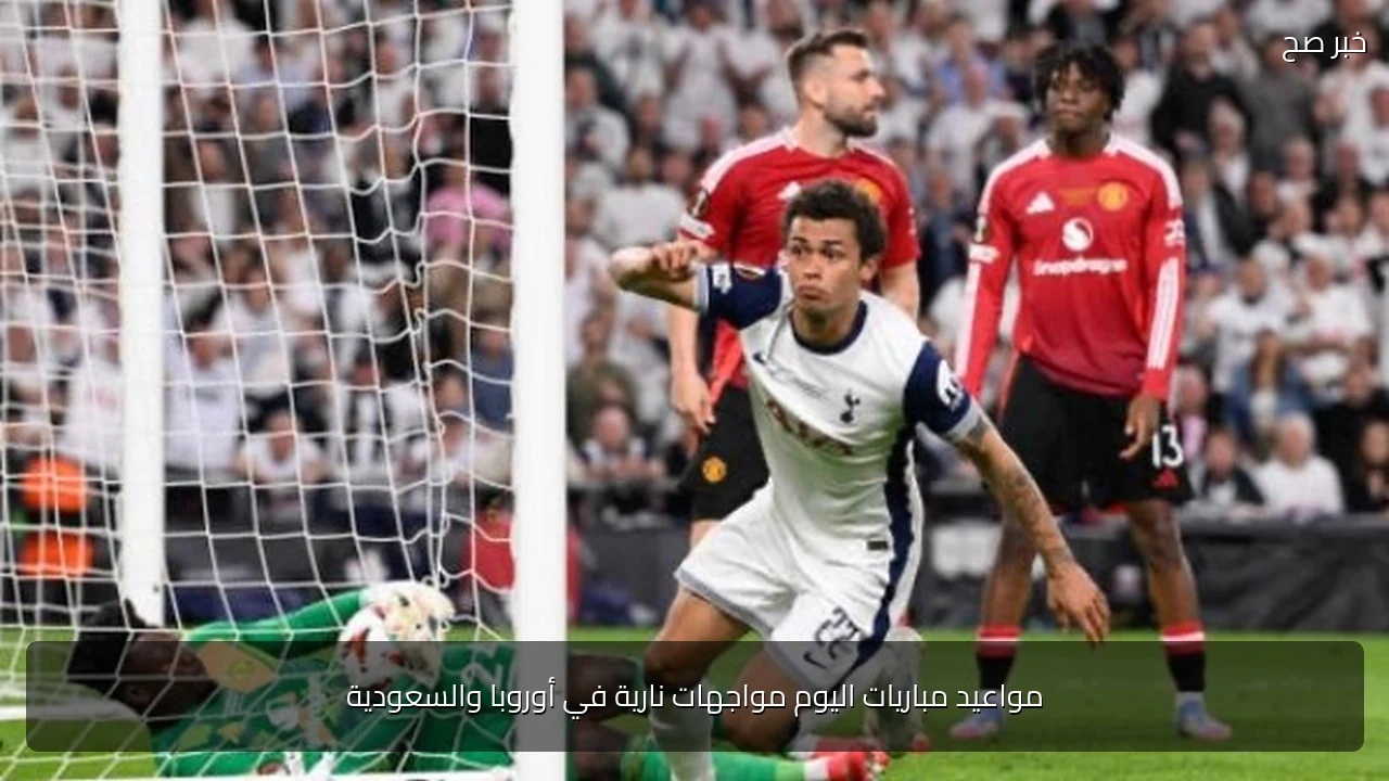 مواعيد مباريات اليوم مواجهات نارية في أوروبا والسعودية
