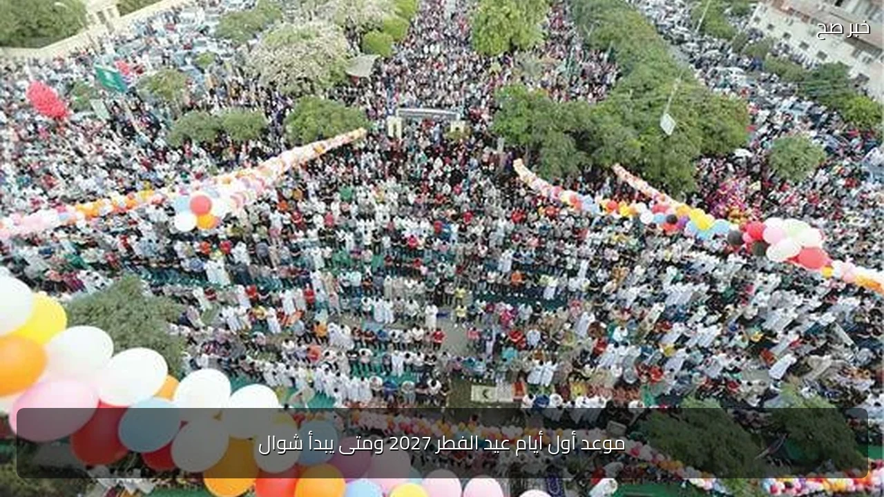 موعد أول أيام عيد الفطر 2027 ومتى يبدأ شوال