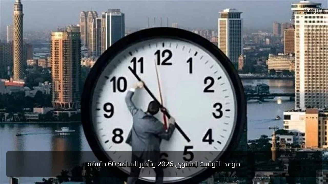 موعد التوقيت الشتوي 2026 وتأخير الساعة 60 دقيقة