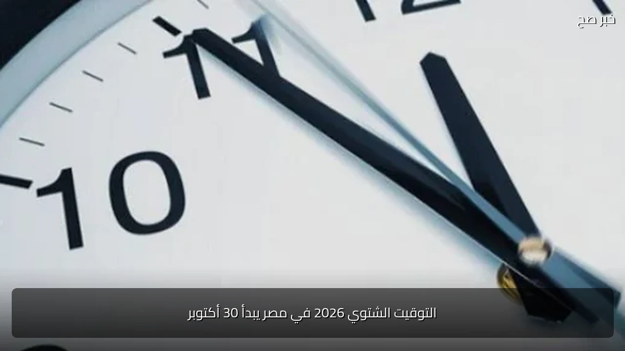 التوقيت الشتوي 2026 في مصر يبدأ 30 أكتوبر