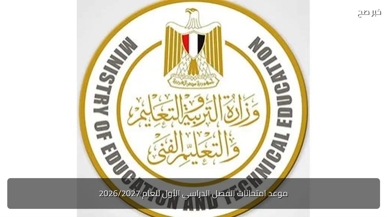 موعد امتحانات الفصل الدراسي الأول للعام 2026/2027