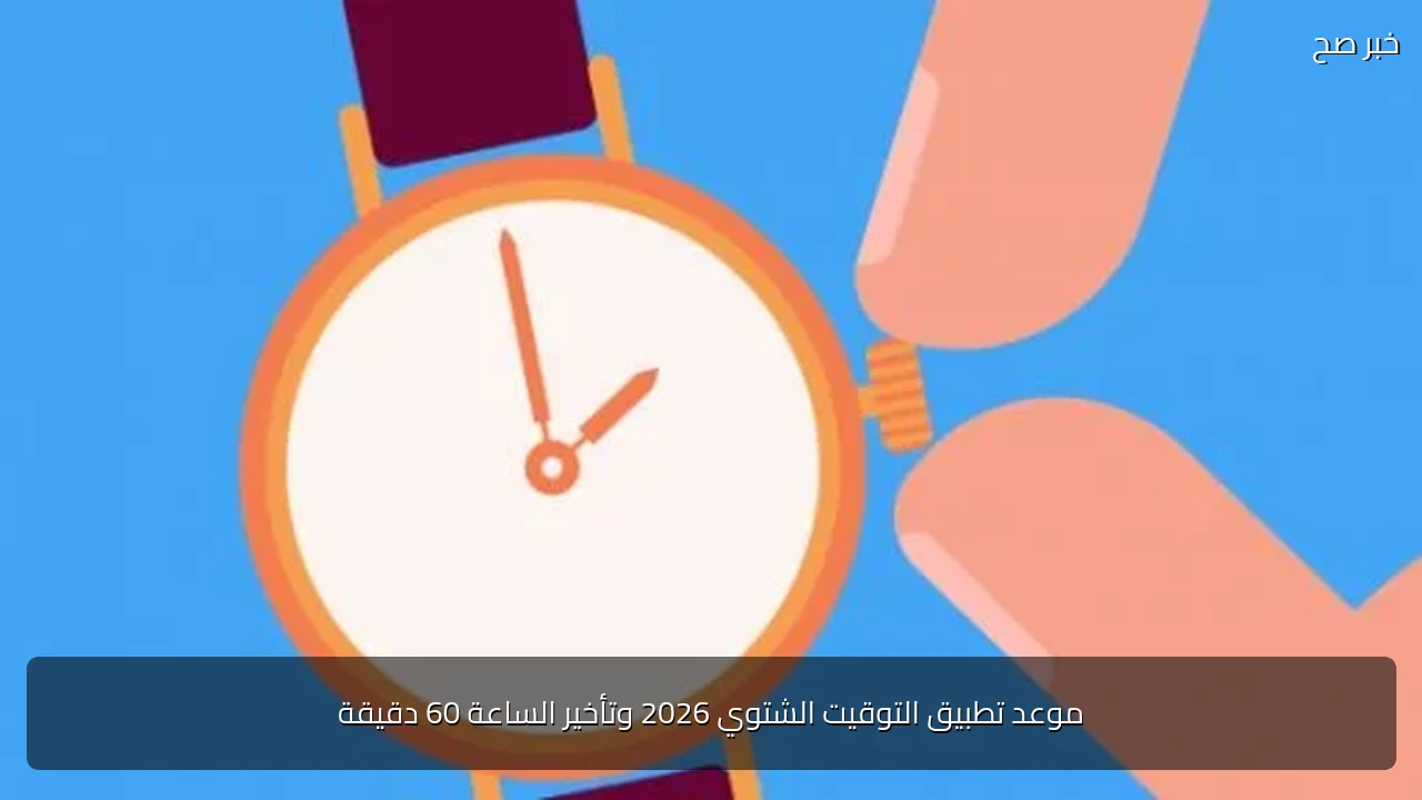 موعد تطبيق التوقيت الشتوي 2026 وتأخير الساعة 60 دقيقة