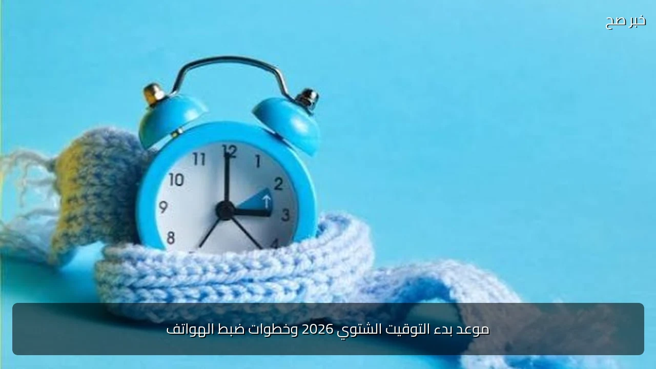 موعد بدء التوقيت الشتوي 2026 وخطوات ضبط الهواتف