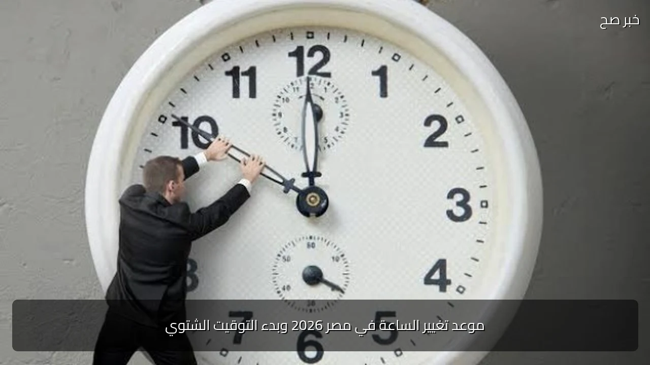 موعد تغيير الساعة في مصر 2026 وبدء التوقيت الشتوي
