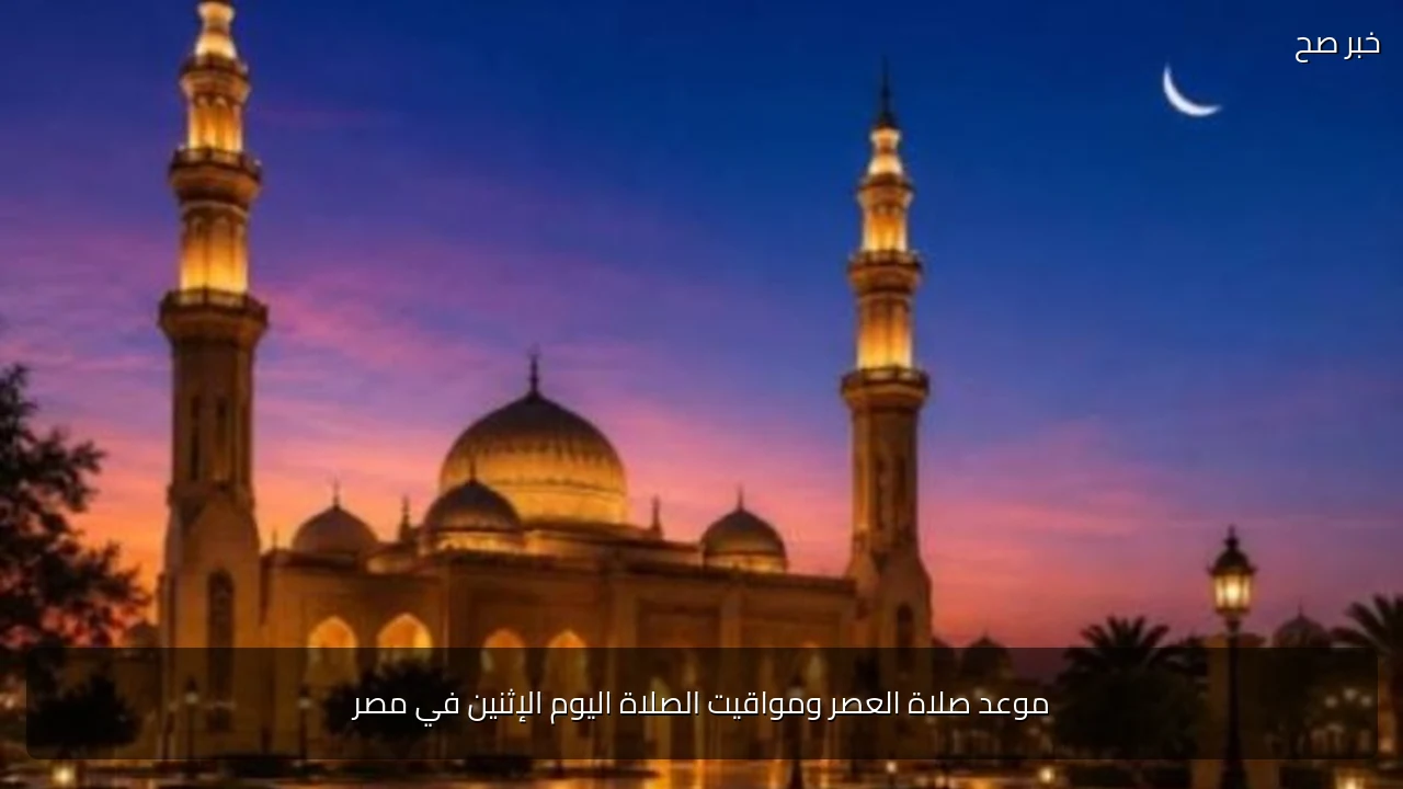 موعد صلاة العصر ومواقيت الصلاة اليوم الإثنين في مصر
