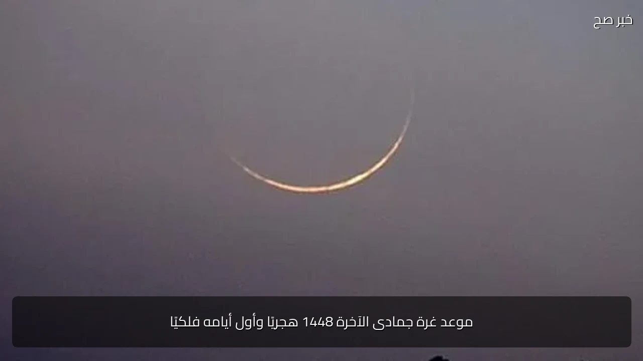 موعد غرة جمادى الآخرة 1448 هجريًا وأول أيامه فلكيًا