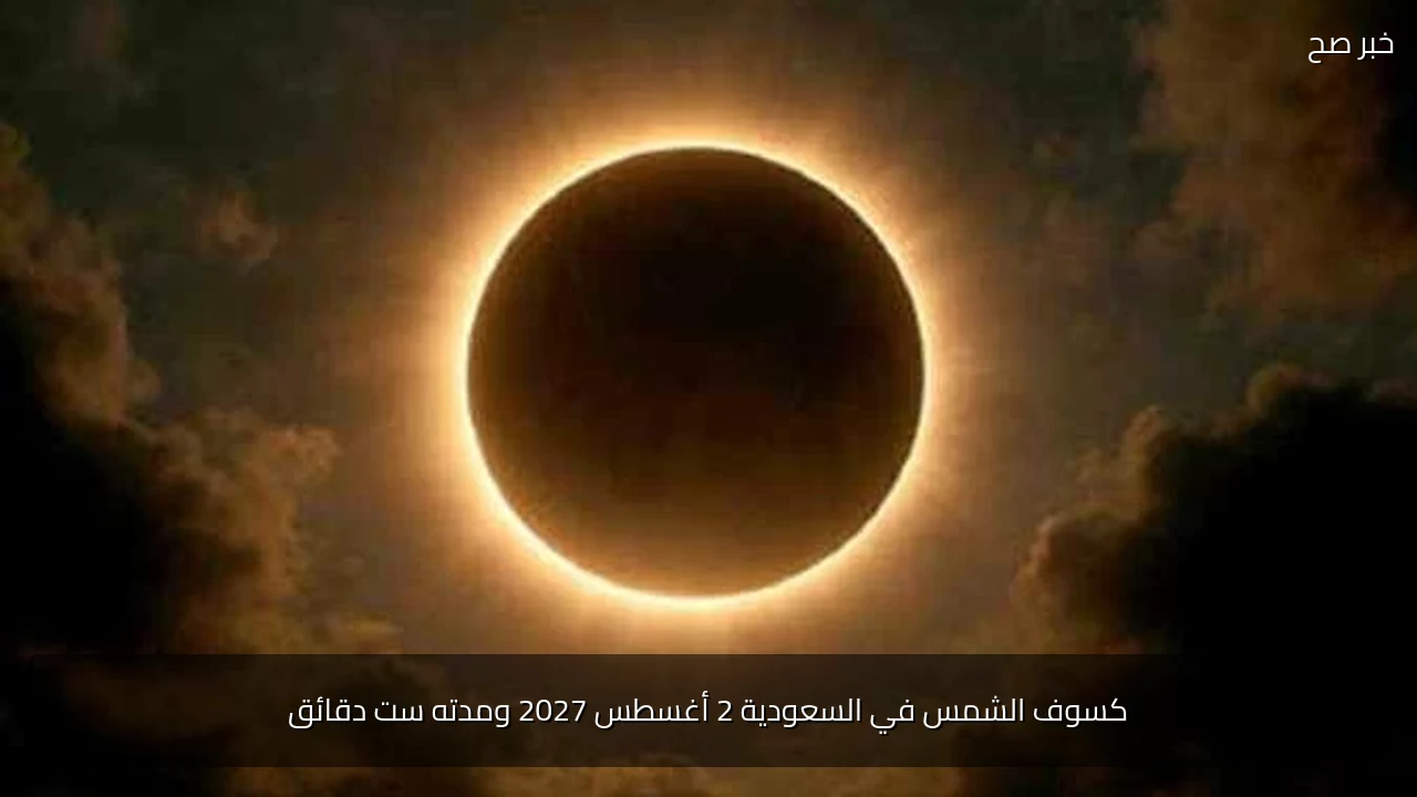 كسوف الشمس في السعودية 2 أغسطس 2027 ومدته ست دقائق