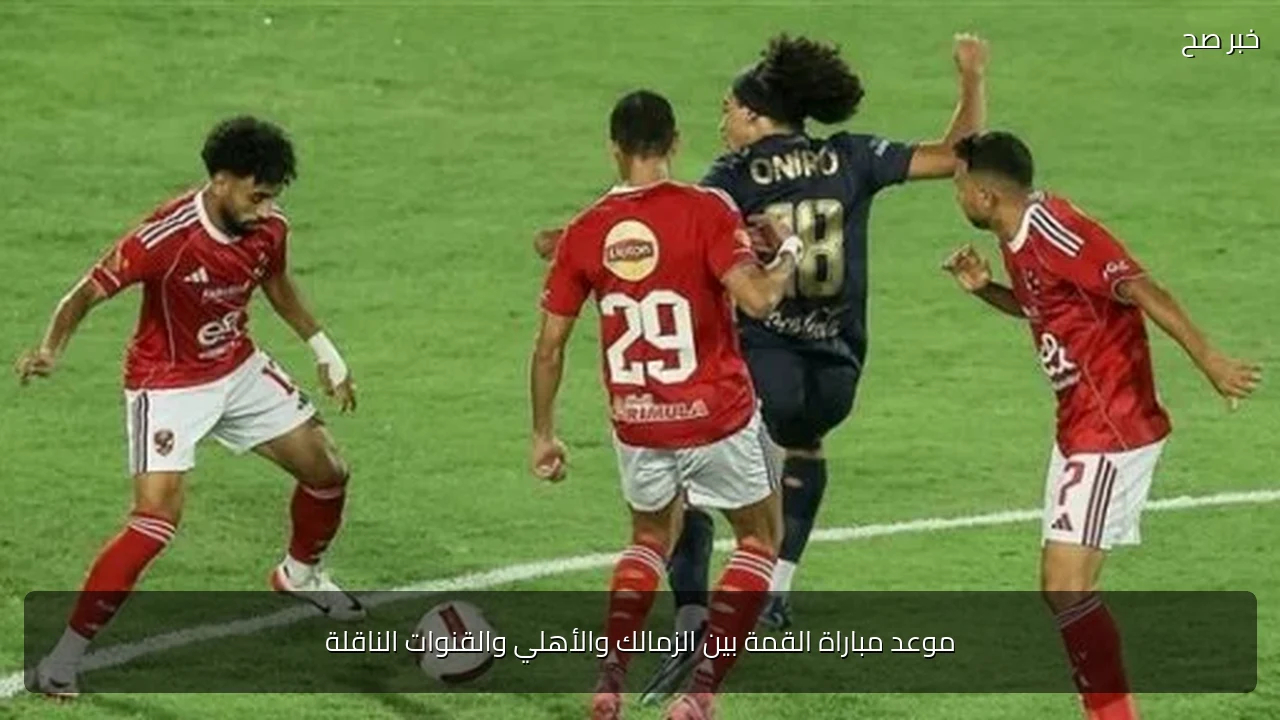 موعد مباراة القمة بين الزمالك والأهلي والقنوات الناقلة