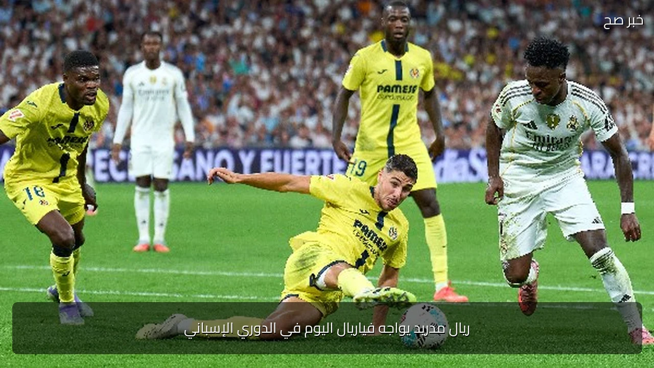 ريال مدريد يواجه فياريال اليوم في الدوري الإسباني