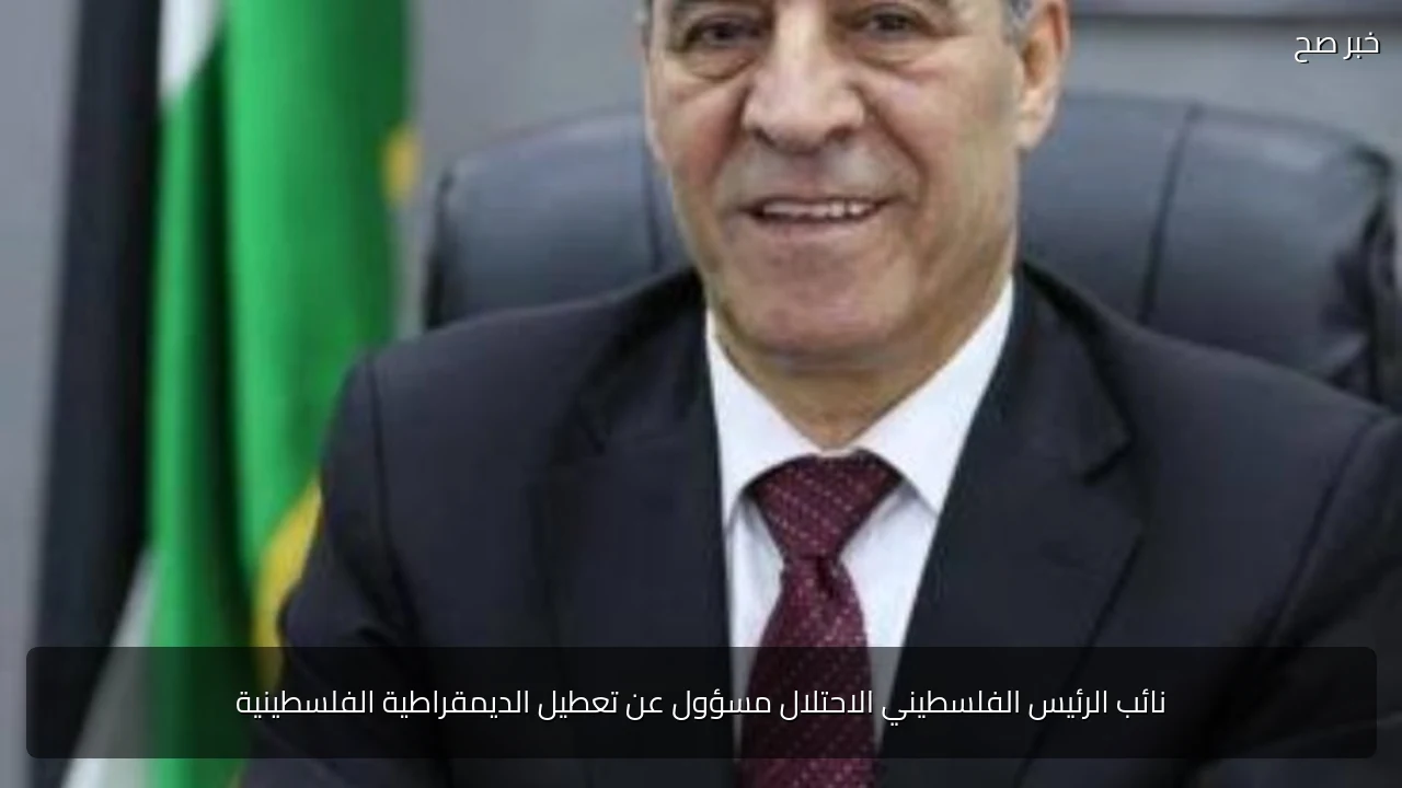 نائب الرئيس الفلسطيني الاحتلال مسؤول عن تعطيل الديمقراطية الفلسطينية