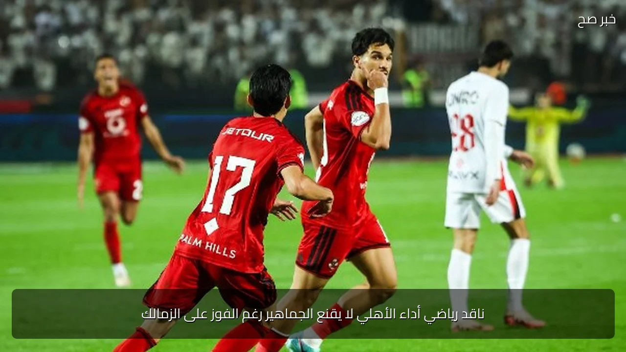 ناقد رياضي أداء الأهلي لا يقنع الجماهير رغم الفوز على الزمالك