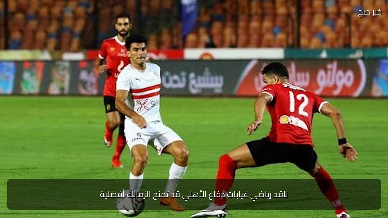 ناقد رياضي غيابات دفاع الأهلي قد تمنح الزمالك أفضلية
