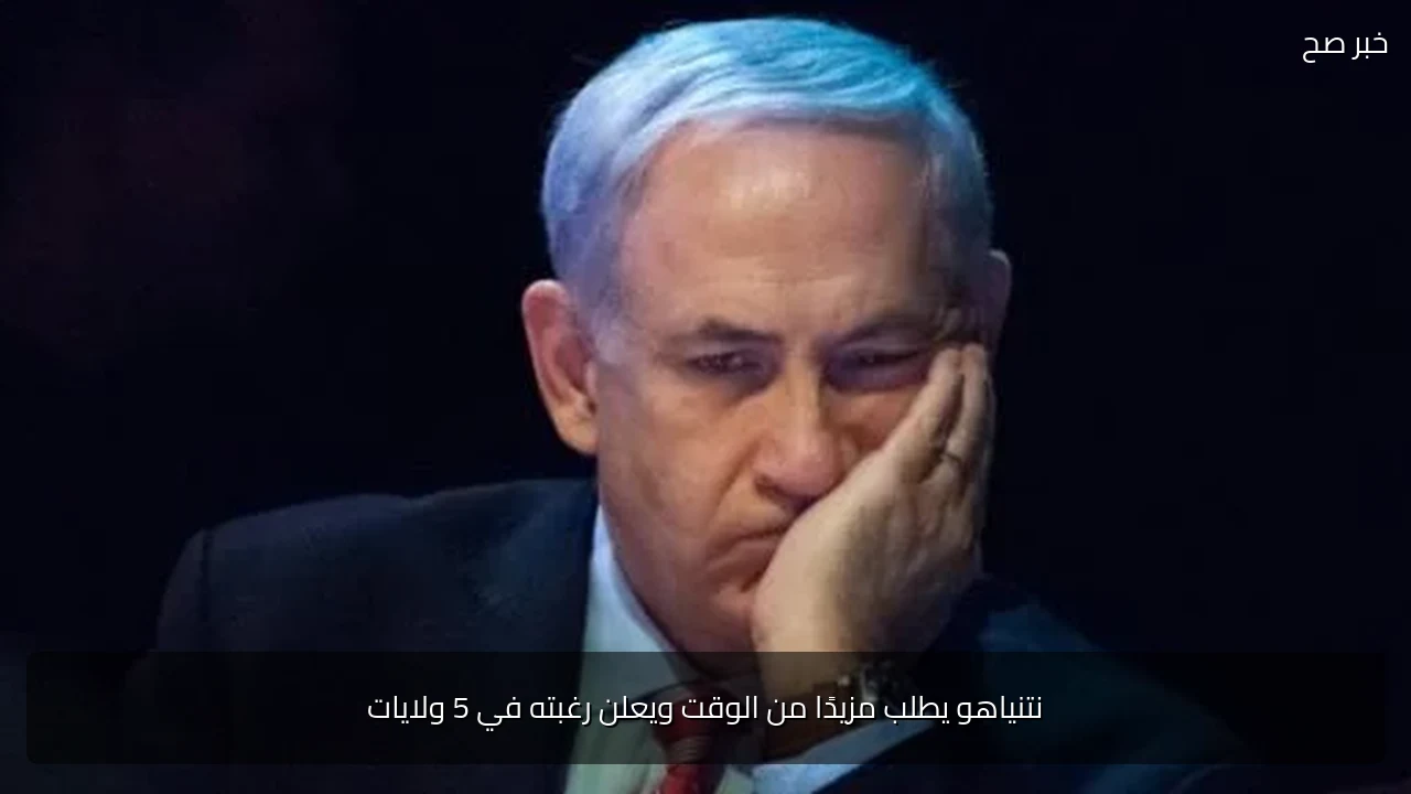 نتنياهو يطلب مزيدًا من الوقت ويعلن رغبته في 5 ولايات