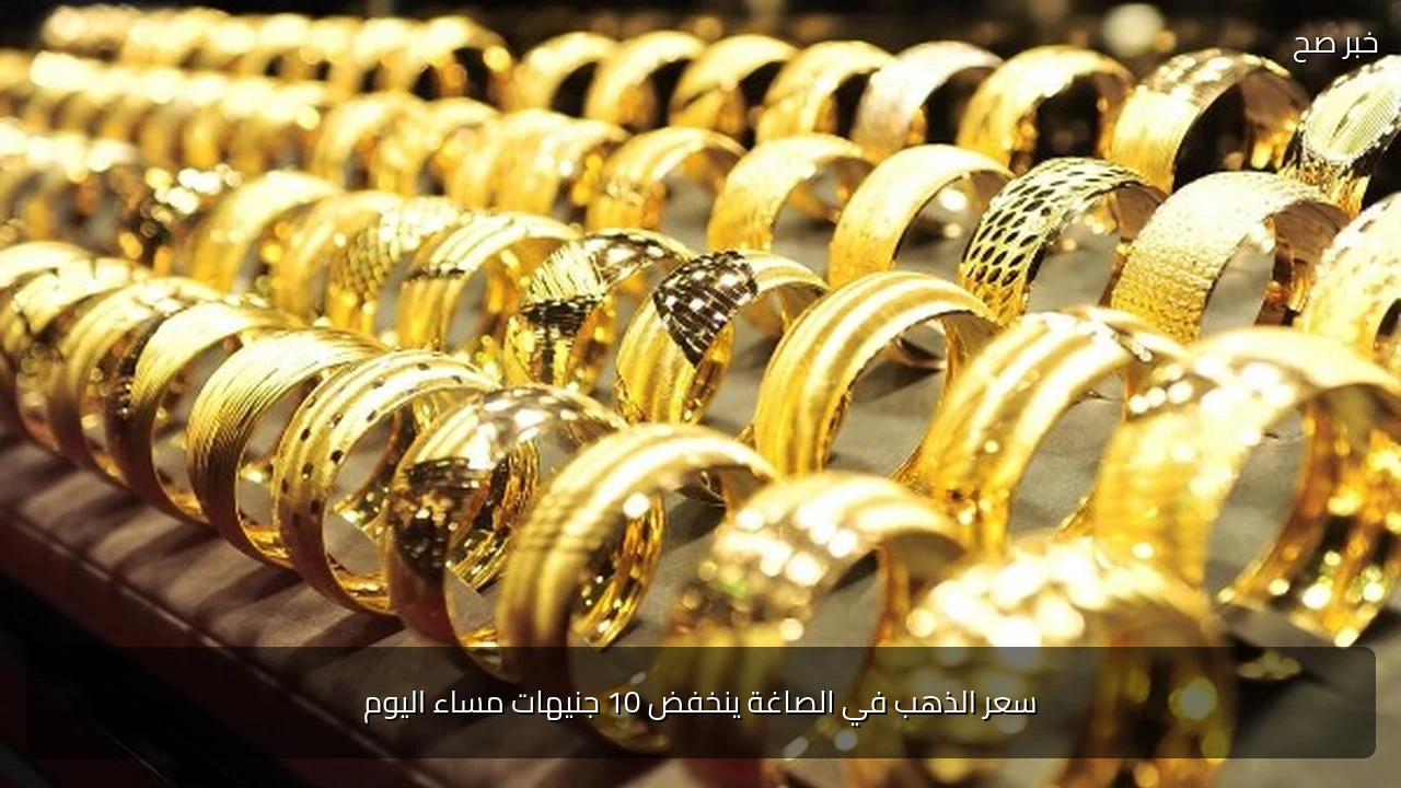 سعر الذهب في الصاغة ينخفض 10 جنيهات مساء اليوم