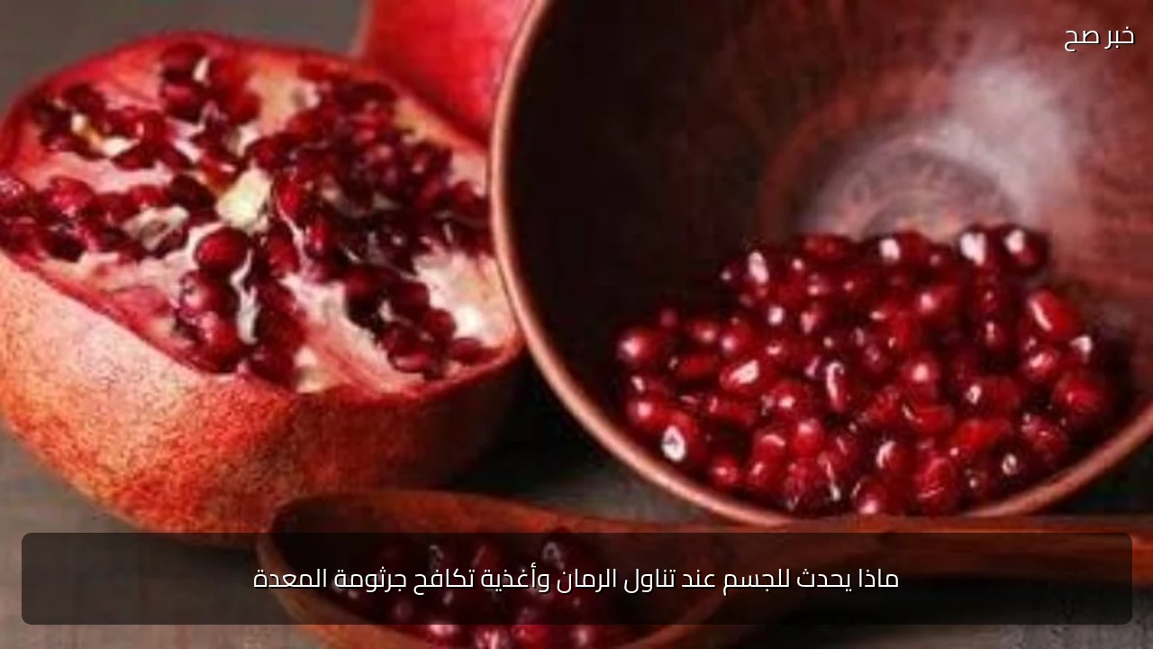 ماذا يحدث للجسم عند تناول الرمان وأغذية تكافح جرثومة المعدة