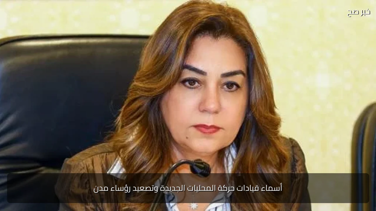 أسماء قيادات حركة المحليات الجديدة وتصعيد رؤساء مدن
