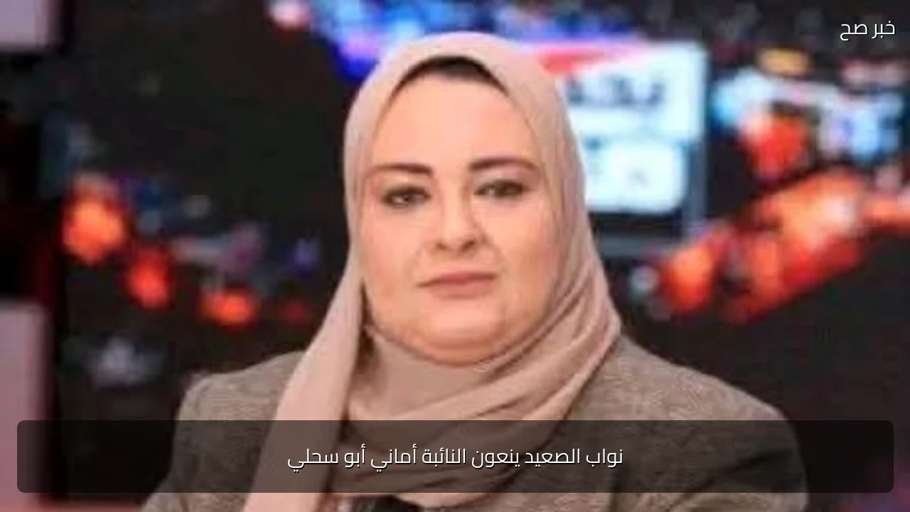 نواب الصعيد ينعون النائبة أماني أبو سحلي