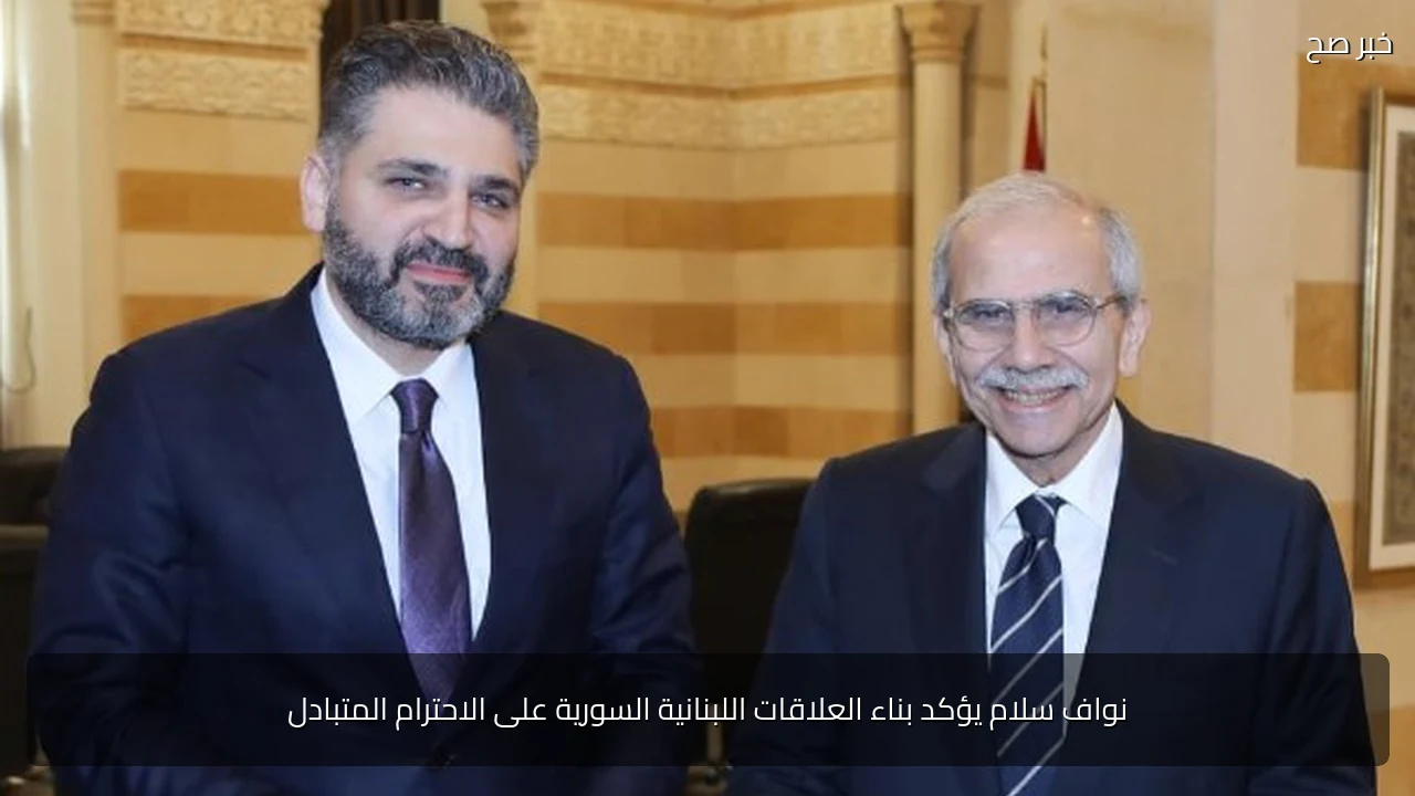 نواف سلام يؤكد بناء العلاقات اللبنانية السورية على الاحترام المتبادل