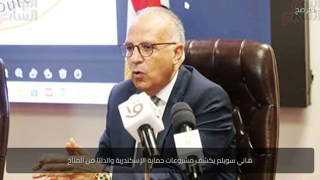 هاني سويلم يكشف مشروعات حماية الإسكندرية والدلتا من المناخ