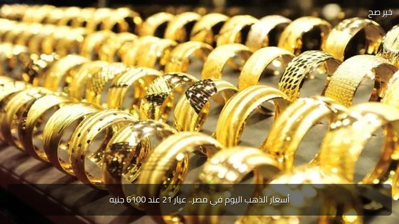 أسعار الذهب اليوم في مصر.. عيار 21 عند 6100 جنيه