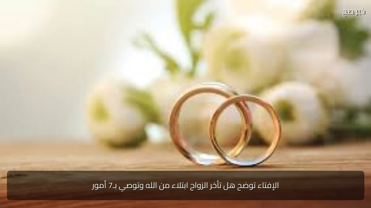 الإفتاء توضح هل تأخر الزواج ابتلاء من الله وتوصي بـ7 أمور