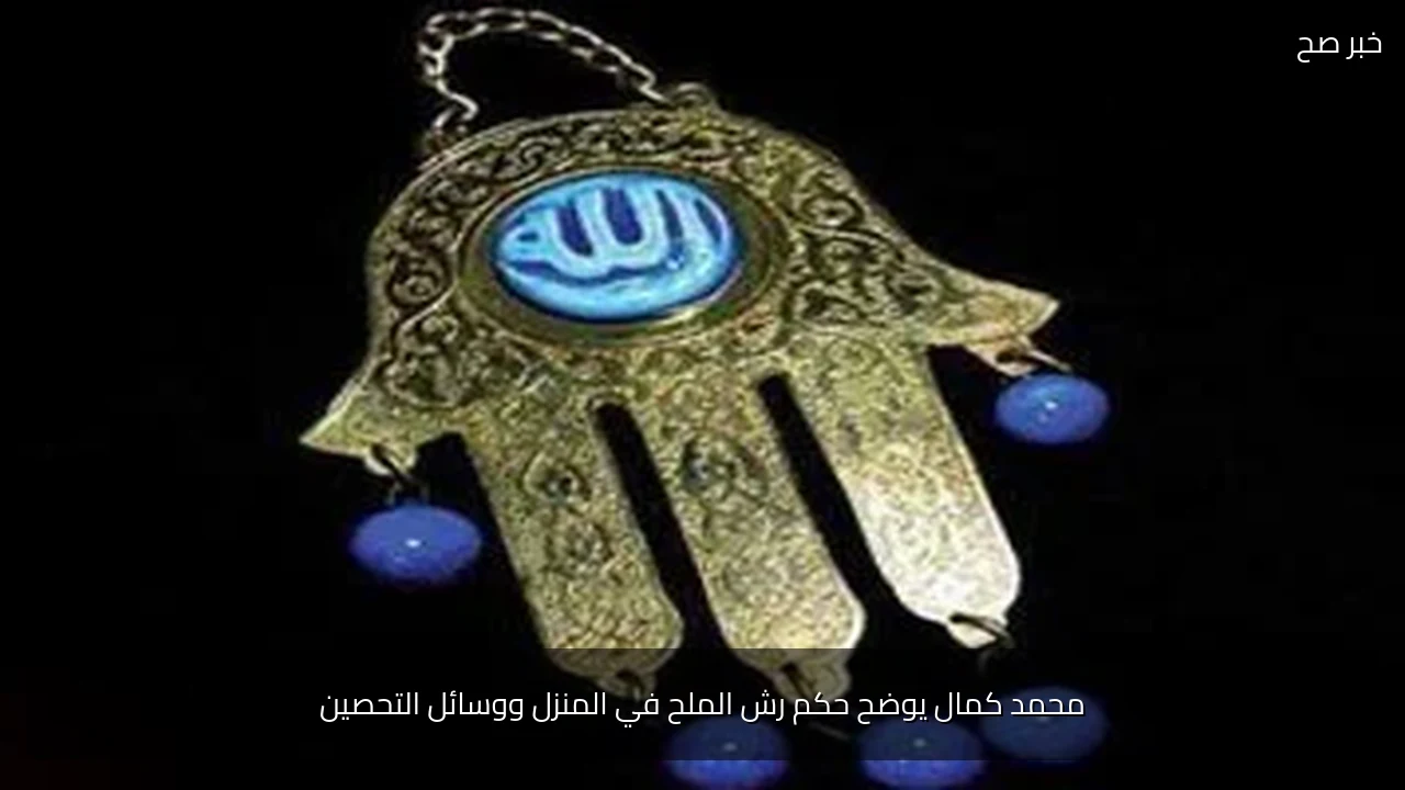 محمد كمال يوضح حكم رش الملح في المنزل ووسائل التحصين