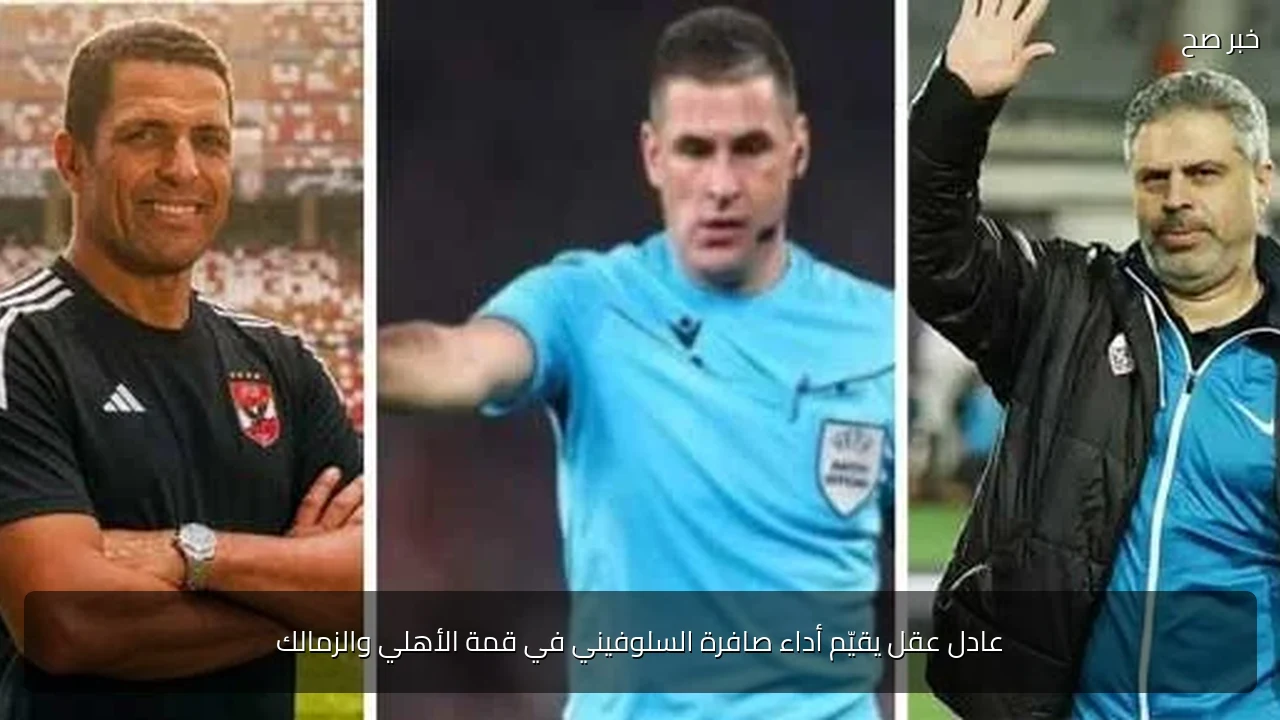 عادل عقل يقيّم أداء صافرة السلوفيني في قمة الأهلي والزمالك