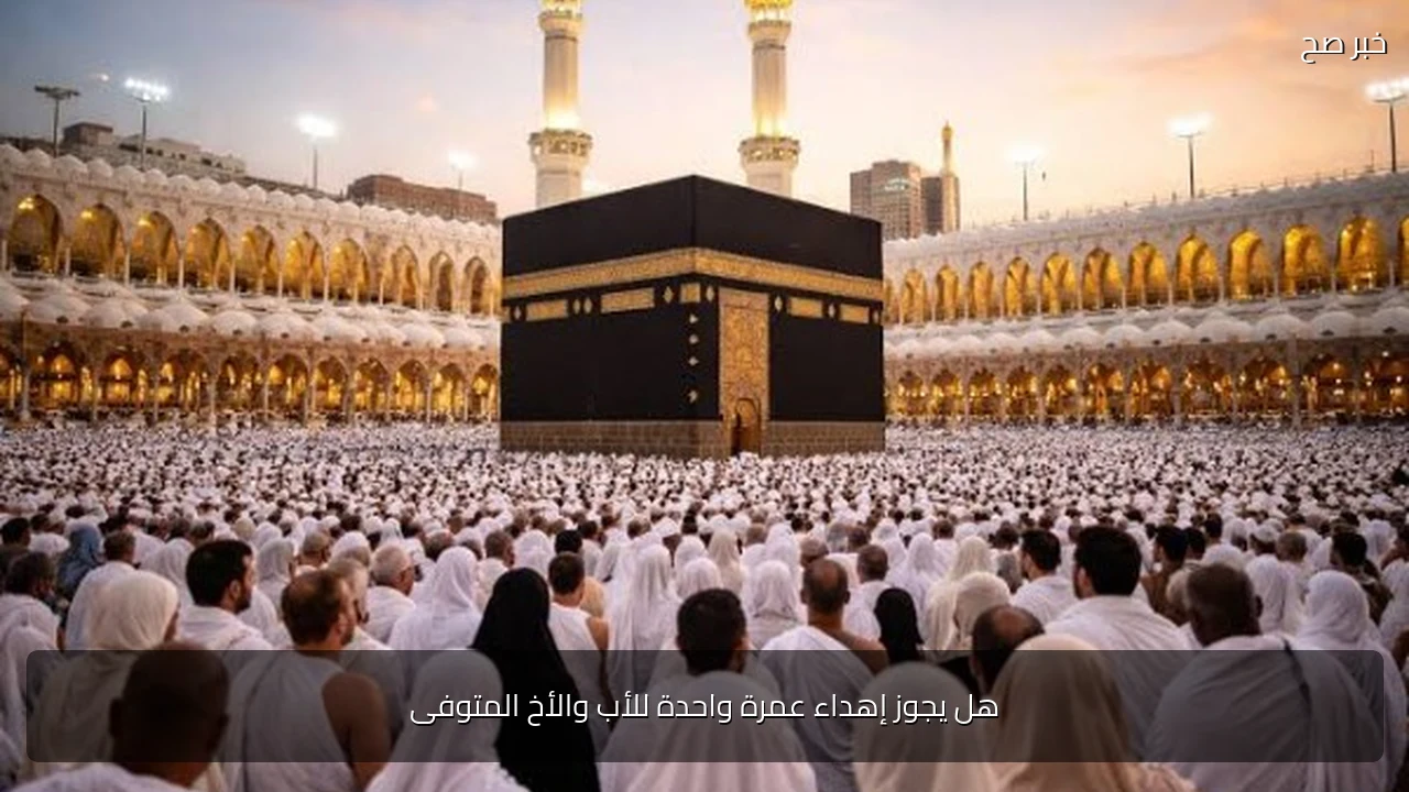 هل يجوز إهداء عمرة واحدة للأب والأخ المتوفى