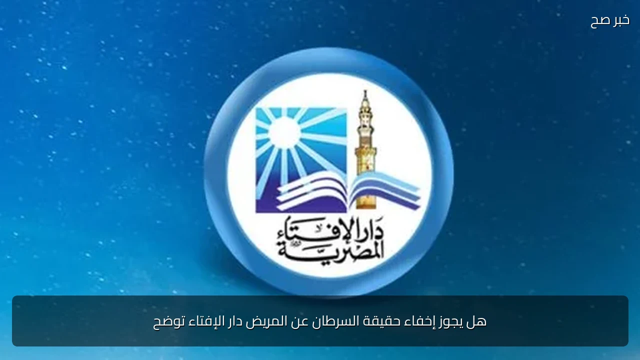 هل يجوز إخفاء حقيقة السرطان عن المريض دار الإفتاء توضح