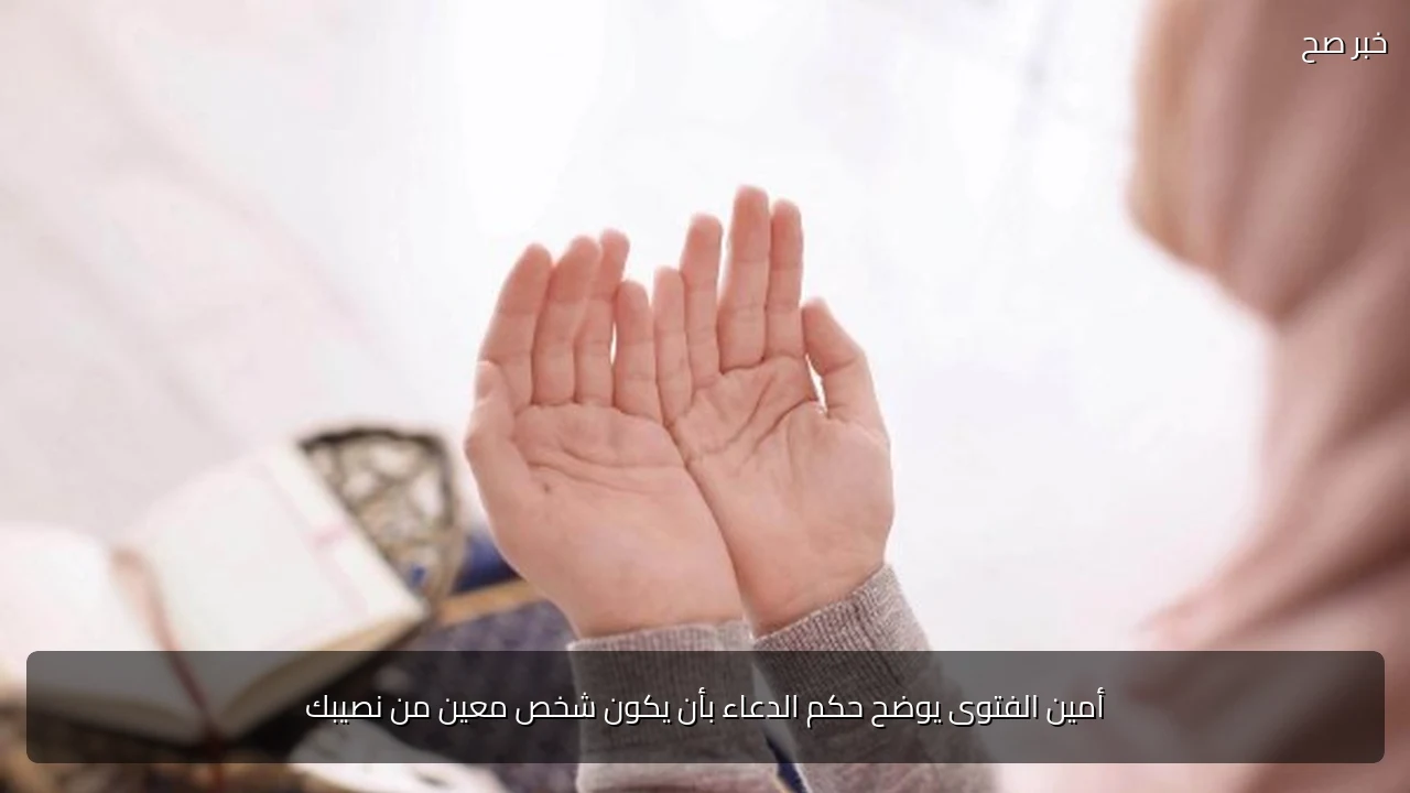 أمين الفتوى يوضح حكم الدعاء بأن يكون شخص معين من نصيبك