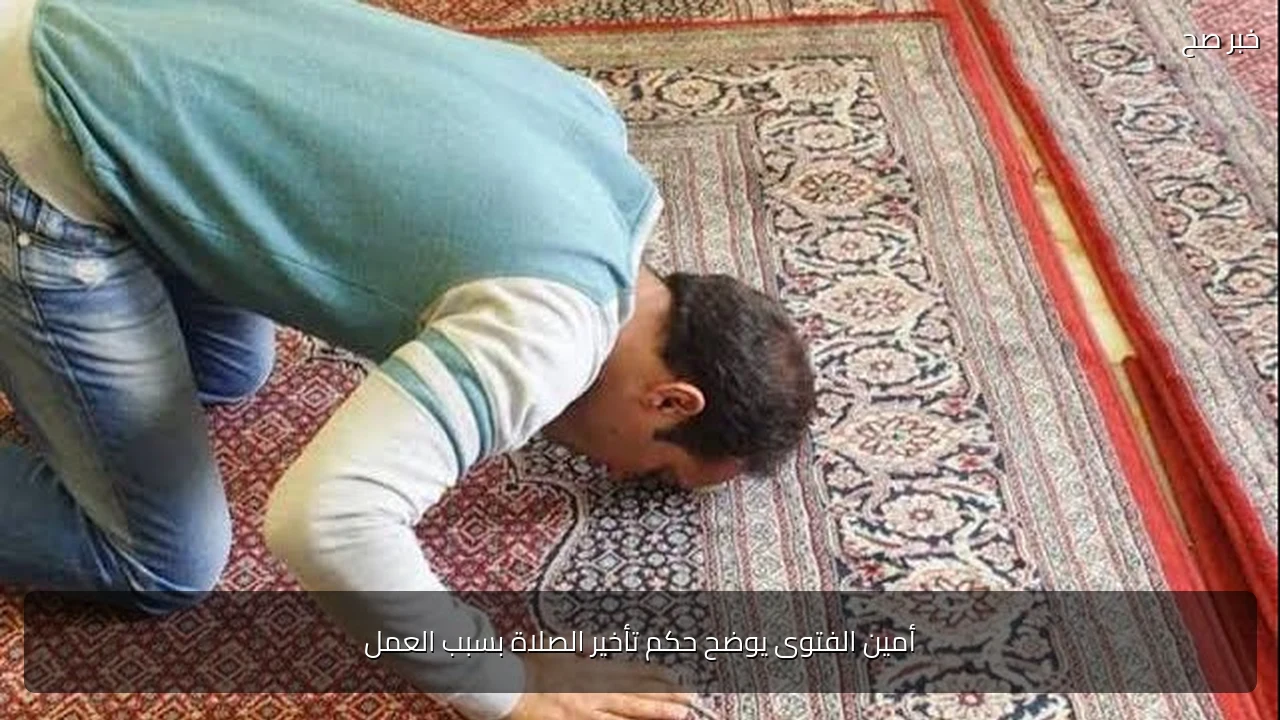 أمين الفتوى يوضح حكم تأخير الصلاة بسبب العمل