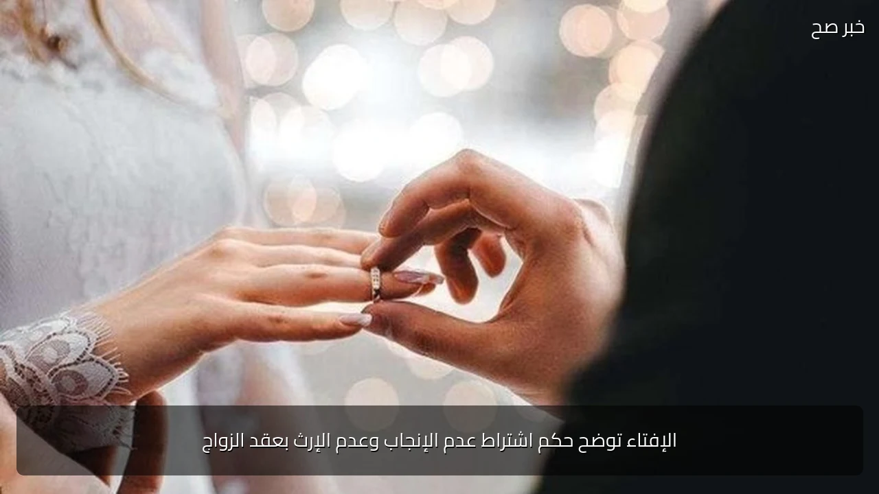 الإفتاء توضح حكم اشتراط عدم الإنجاب وعدم الإرث بعقد الزواج