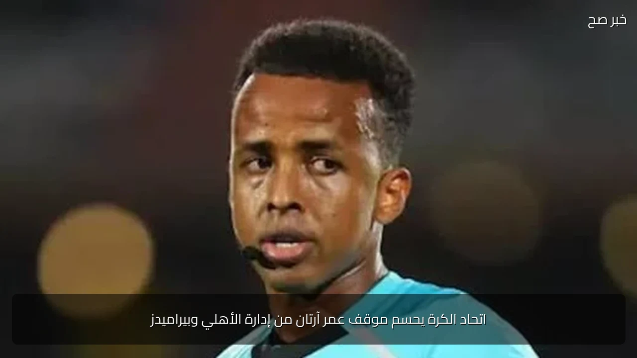 اتحاد الكرة يحسم موقف عمر آرتان من إدارة الأهلي وبيراميدز