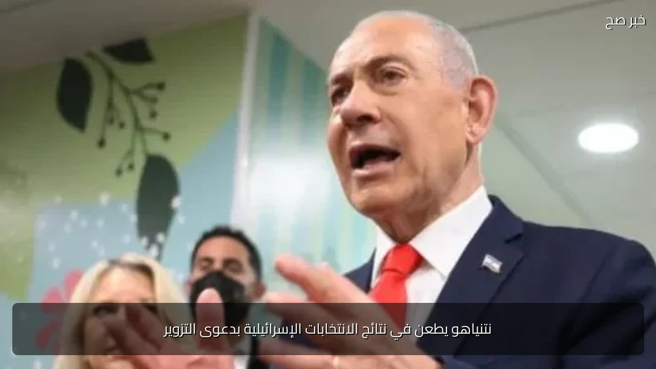نتنياهو يطعن في نتائج الانتخابات الإسرائيلية بدعوى التزوير