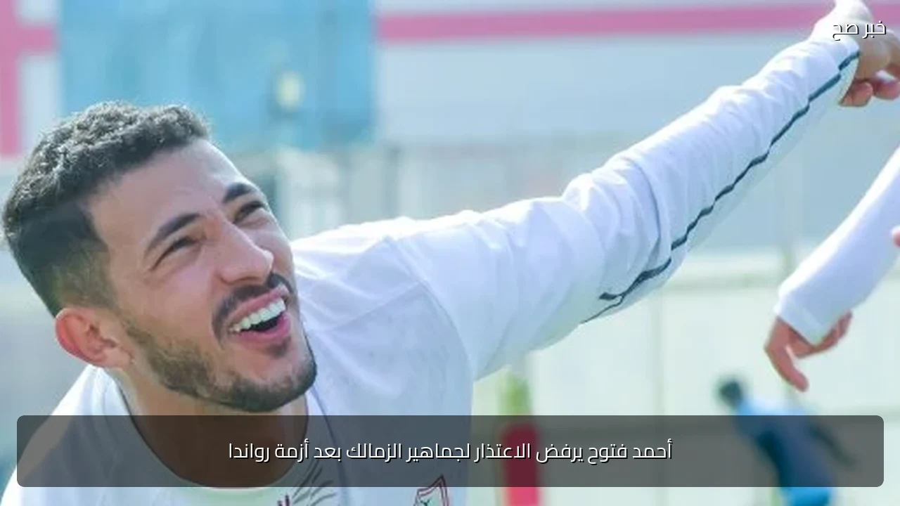 أحمد فتوح يرفض الاعتذار لجماهير الزمالك بعد أزمة رواندا