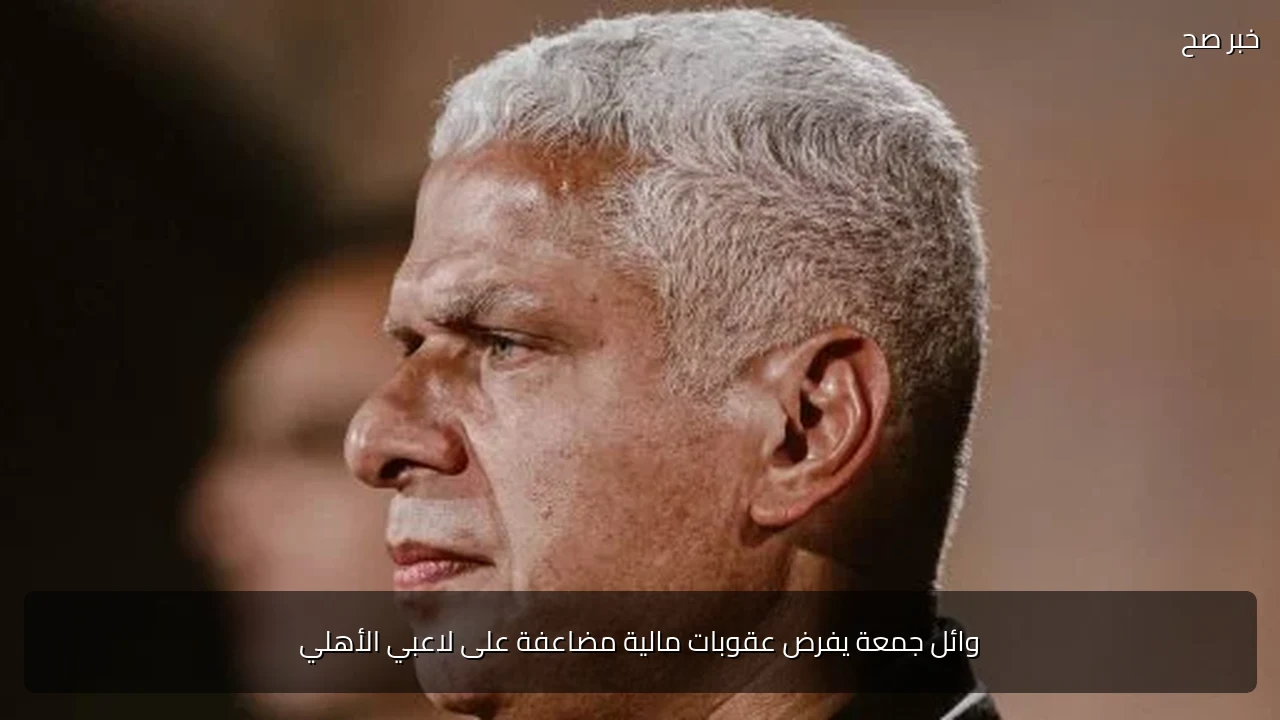 وائل جمعة يفرض عقوبات مالية مضاعفة على لاعبي الأهلي