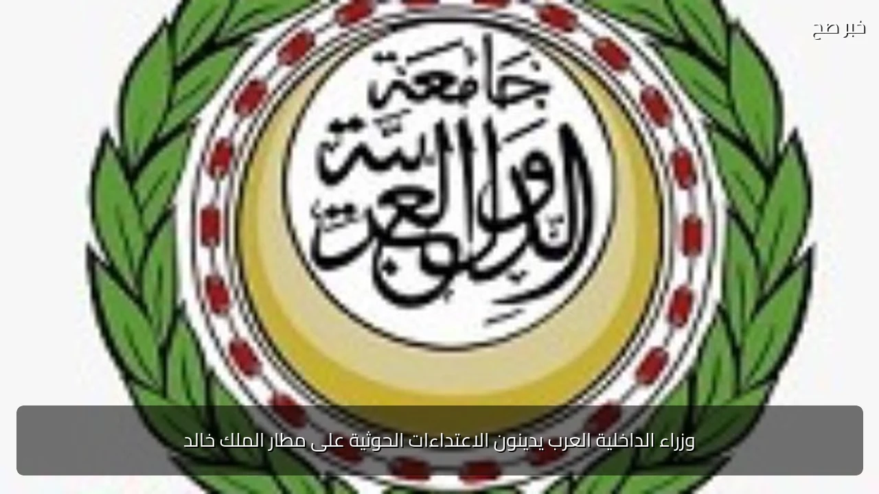 وزراء الداخلية العرب يدينون الاعتداءات الحوثية على مطار الملك خالد