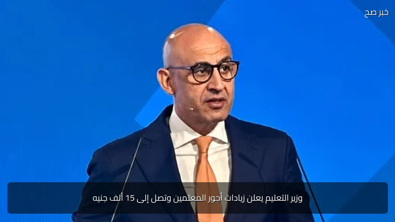 وزير التعليم يعلن زيادات أجور المعلمين وتصل إلى 15 ألف جنيه