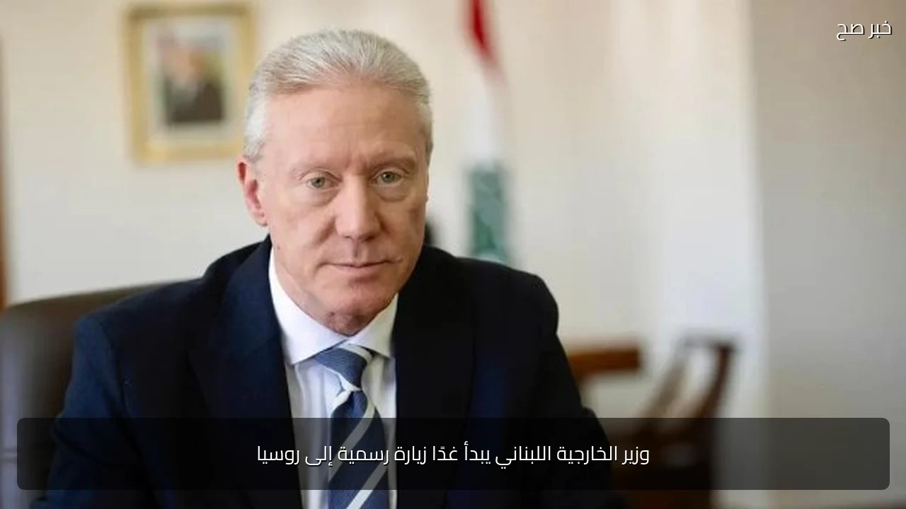 وزير الخارجية اللبناني يبدأ غدًا زيارة رسمية إلى روسيا