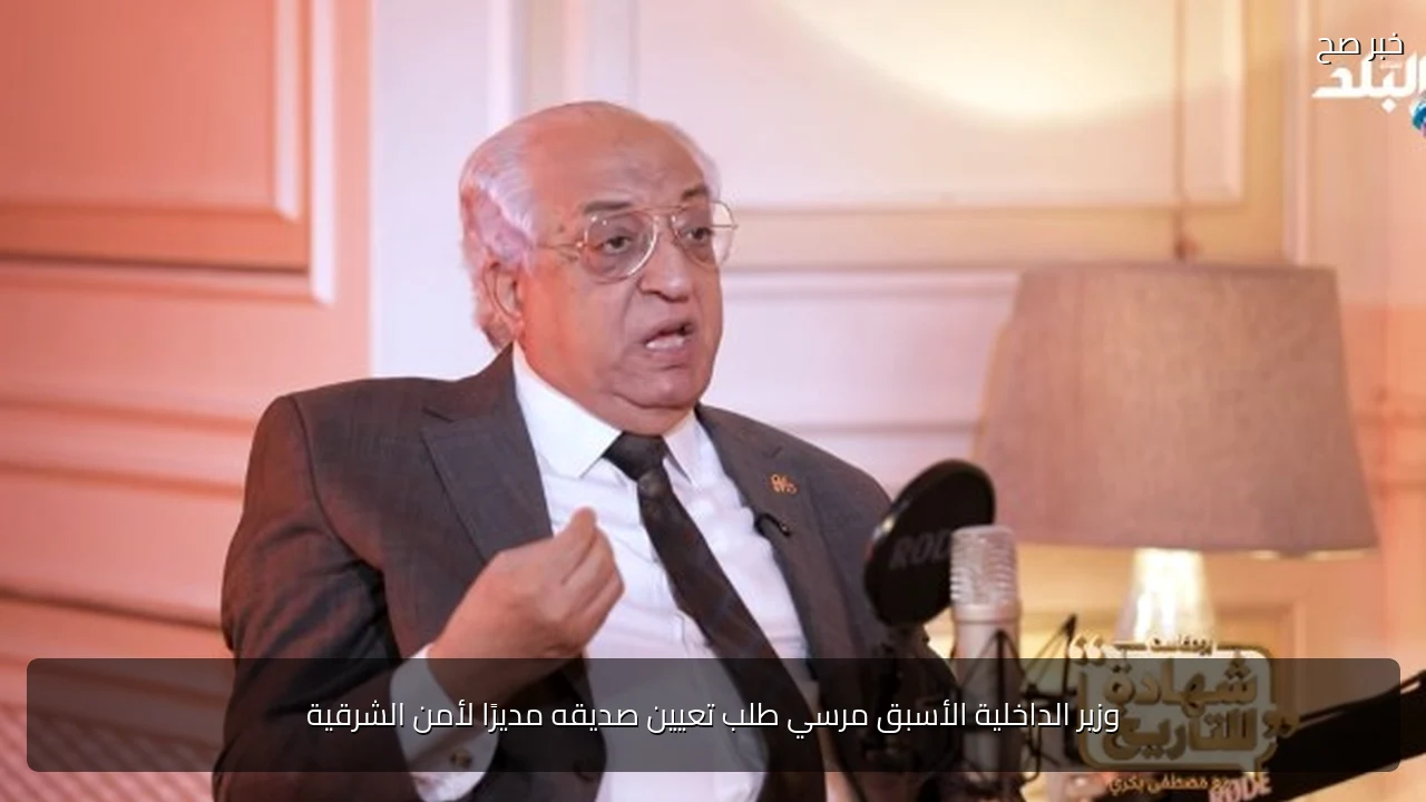 وزير الداخلية الأسبق مرسي طلب تعيين صديقه مديرًا لأمن الشرقية