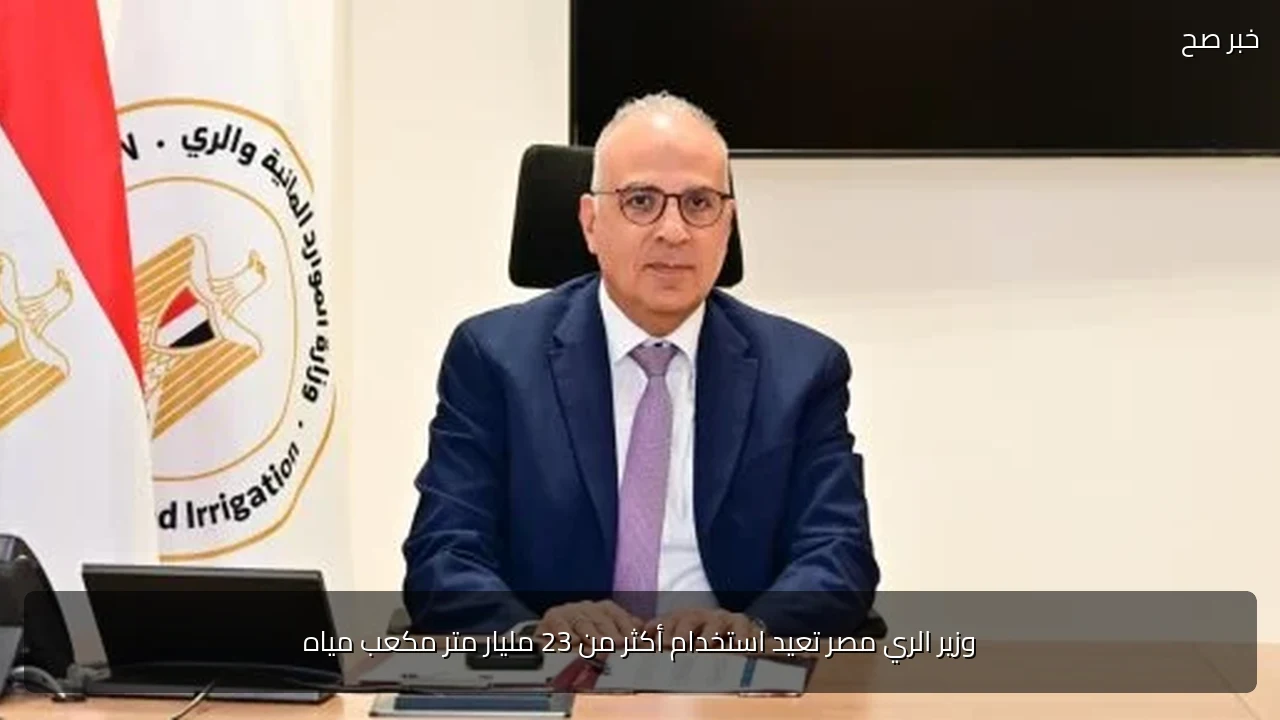 وزير الري مصر تعيد استخدام أكثر من 23 مليار متر مكعب مياه