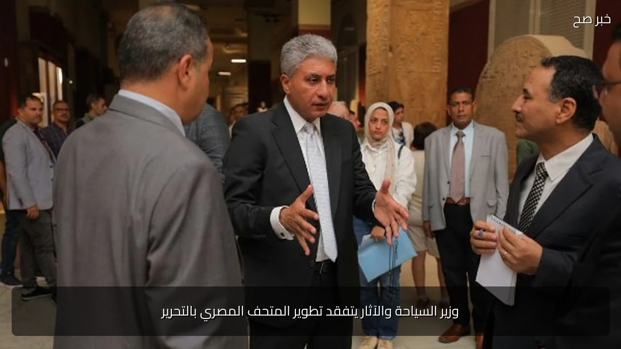 وزير السياحة والآثار يتفقد تطوير المتحف المصري بالتحرير