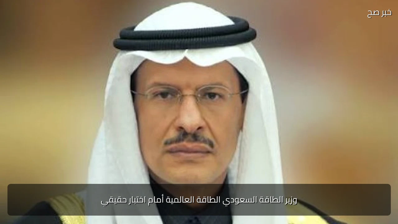 وزير الطاقة السعودي الطاقة العالمية أمام اختبار حقيقي