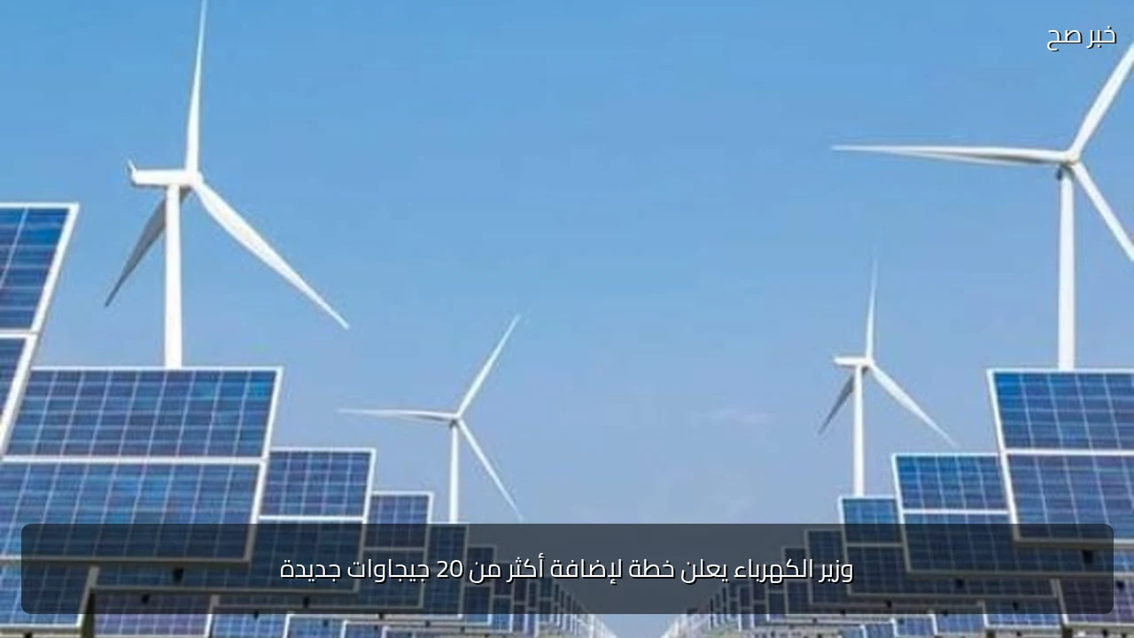 وزير الكهرباء يعلن خطة لإضافة أكثر من 20 جيجاوات جديدة