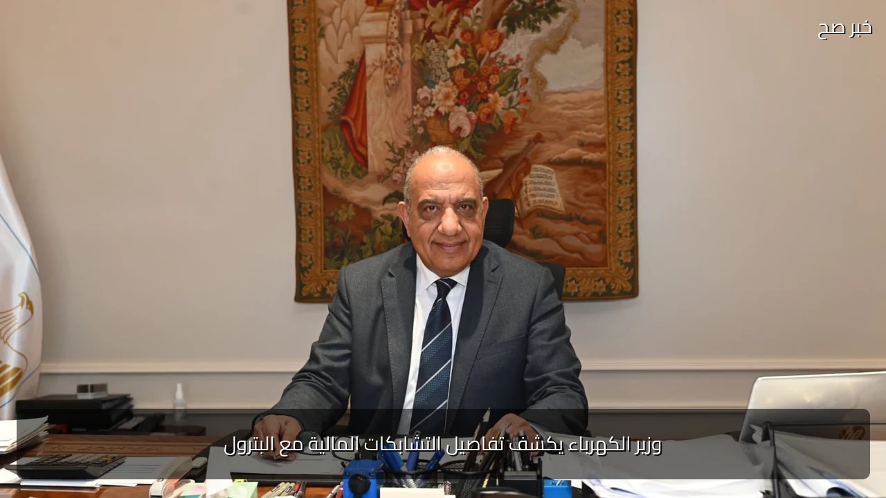وزير الكهرباء يكشف تفاصيل التشابكات المالية مع البترول