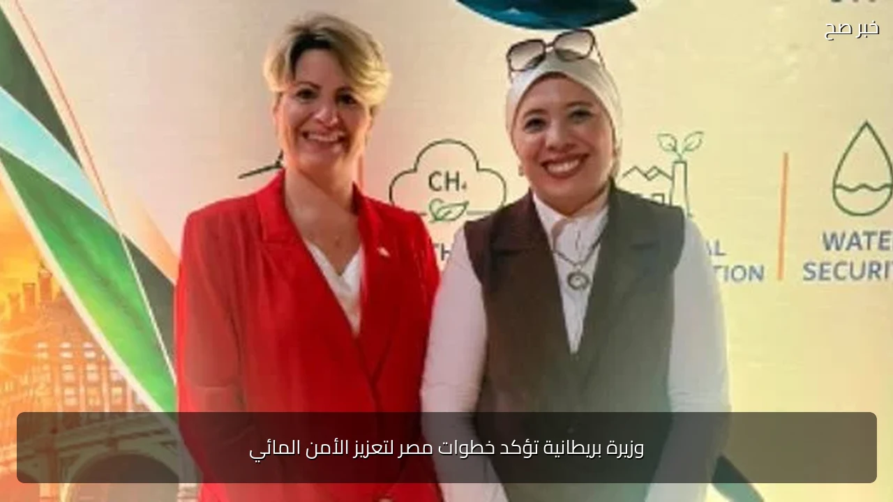 وزيرة بريطانية تؤكد خطوات مصر لتعزيز الأمن المائي