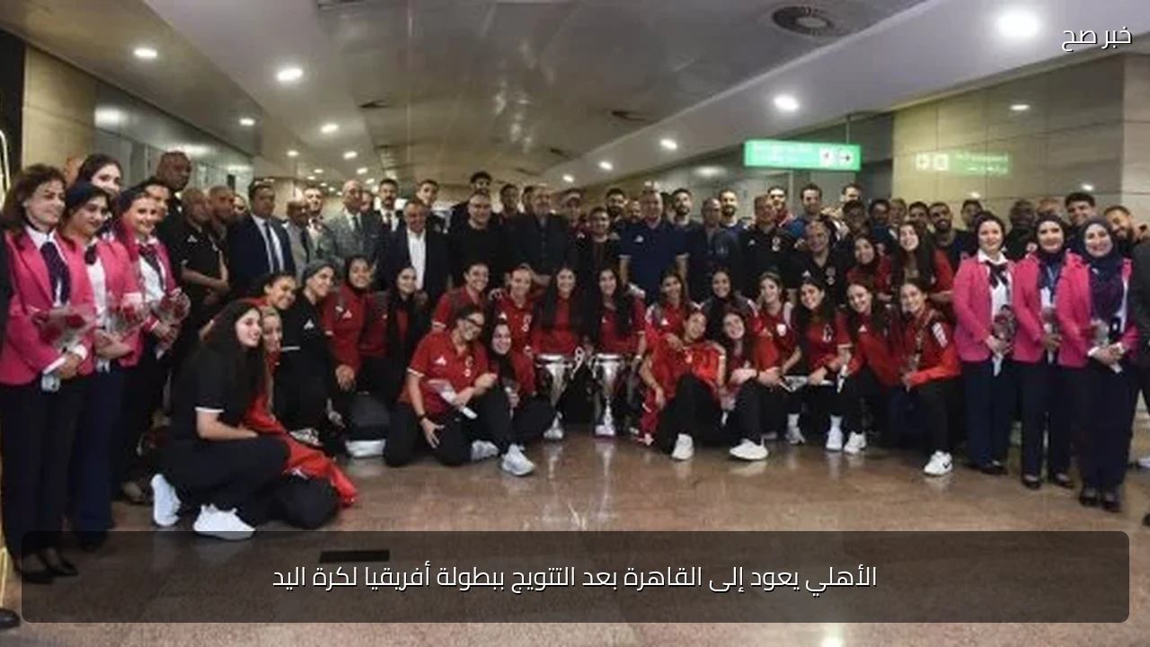 الأهلي يعود إلى القاهرة بعد التتويج ببطولة أفريقيا لكرة اليد