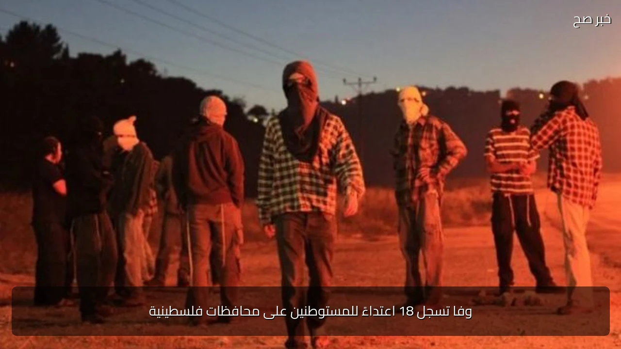 وفا تسجل 18 اعتداءً للمستوطنين على محافظات فلسطينية